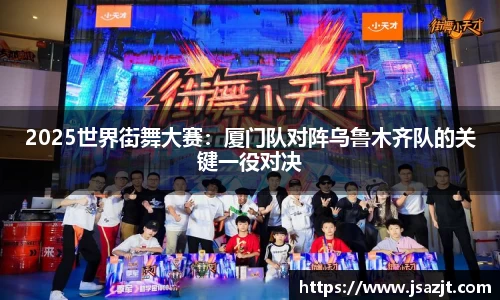 2025世界街舞大赛：厦门队对阵乌鲁木齐队的关键一役对决