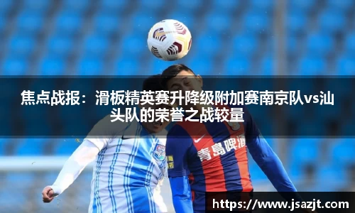 焦点战报：滑板精英赛升降级附加赛南京队vs汕头队的荣誉之战较量