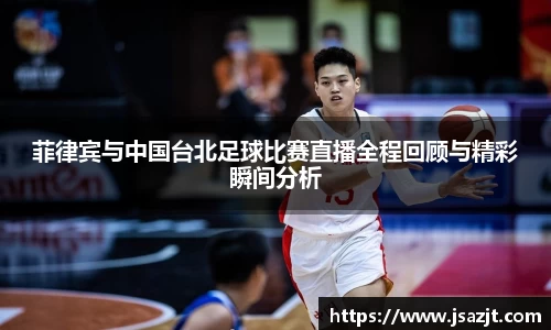 菲律宾与中国台北足球比赛直播全程回顾与精彩瞬间分析